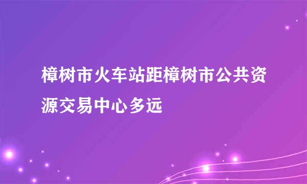 樟树市火车站距樟树市公共资源交易中心多远