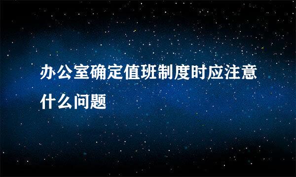 办公室确定值班制度时应注意什么问题