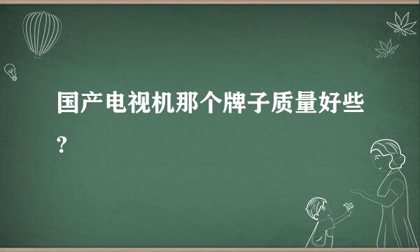 国产电视机那个牌子质量好些?