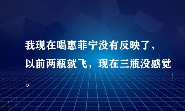 我现在喝惠菲宁没有反映了，以前两瓶就飞，现在三瓶没感觉。