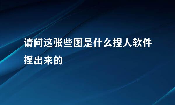 请问这张些图是什么捏人软件捏出来的