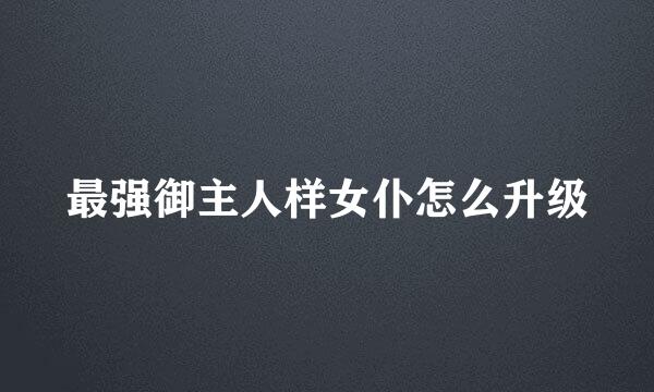 最强御主人样女仆怎么升级