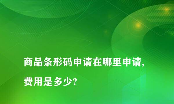 
商品条形码申请在哪里申请,费用是多少?
