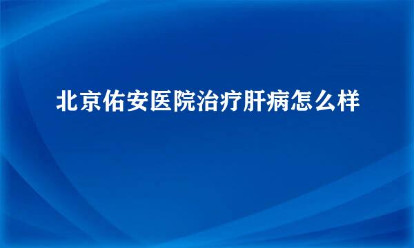 北京佑安医院治疗肝病怎么样