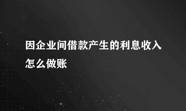 因企业间借款产生的利息收入怎么做账