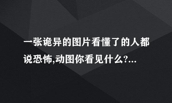 一张诡异的图片看懂了的人都说恐怖,动图你看见什么?整个案发不过到底发生了什么