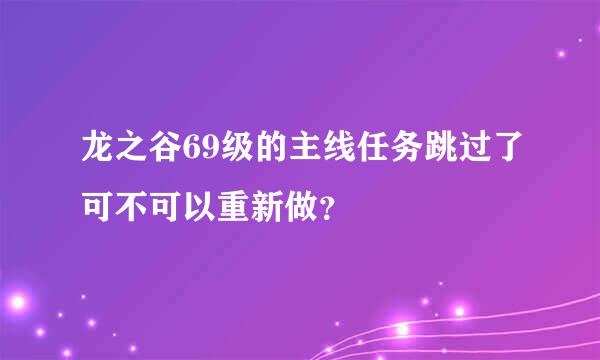 龙之谷69级的主线任务跳过了可不可以重新做？