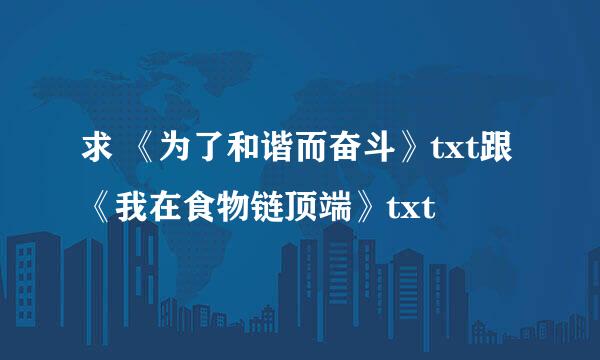 求 《为了和谐而奋斗》txt跟《我在食物链顶端》txt