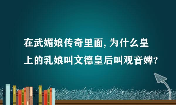 在武媚娘传奇里面, 为什么皇上的乳娘叫文德皇后叫观音婢?