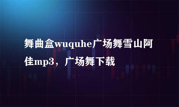 舞曲盒wuquhe广场舞雪山阿佳mp3，广场舞下载