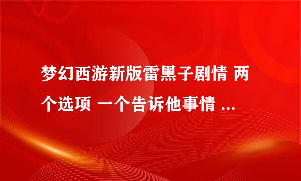 梦幻西游新版雷黑子剧情 两个选项 一个告诉他事情 一个给他包子 选哪个？ 哪个才给技能点？