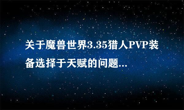 关于魔兽世界3.35猎人PVP装备选择于天赋的问题~高玩才来。装比的勿扰