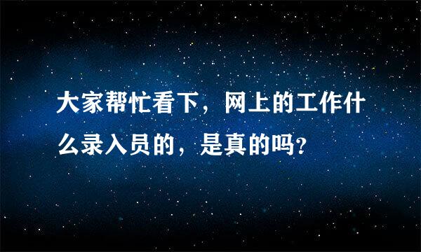 大家帮忙看下，网上的工作什么录入员的，是真的吗？