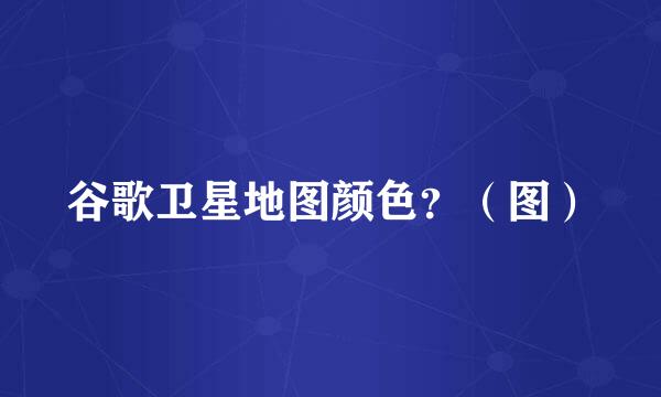 谷歌卫星地图颜色？（图）