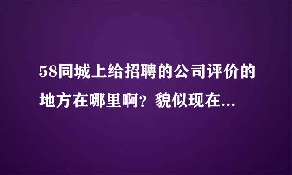 58同城上给招聘的公司评价的地方在哪里啊？貌似现在没有了，找不到啊？