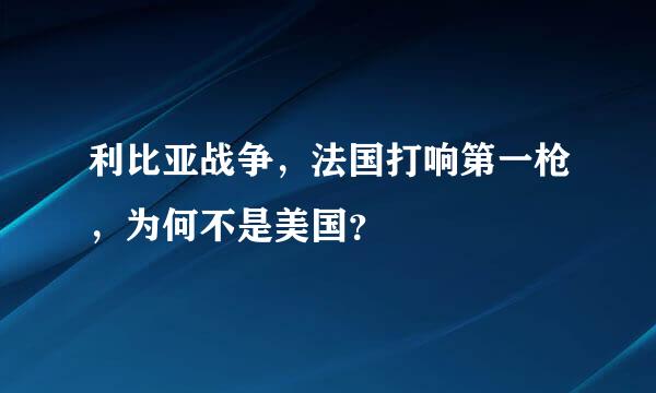 利比亚战争，法国打响第一枪，为何不是美国？