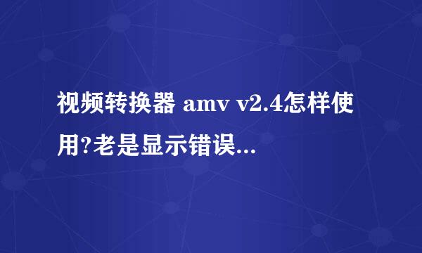 视频转换器 amv v2.4怎样使用?老是显示错误.怎么办啊?