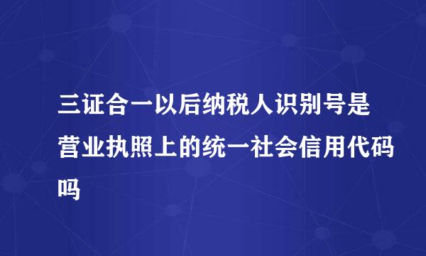 三证合一以后纳税人识别号是营业执照上的统一社会信用代码吗