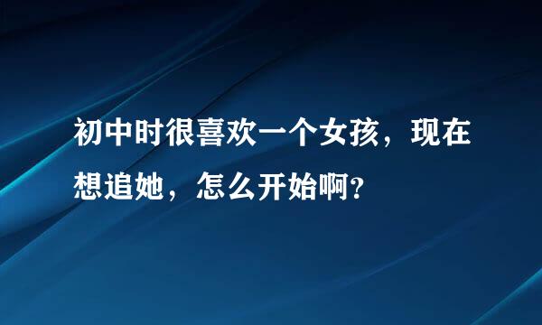 初中时很喜欢一个女孩，现在想追她，怎么开始啊？