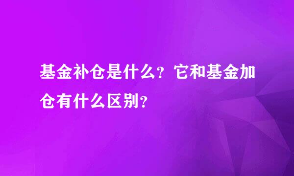 基金补仓是什么？它和基金加仓有什么区别？