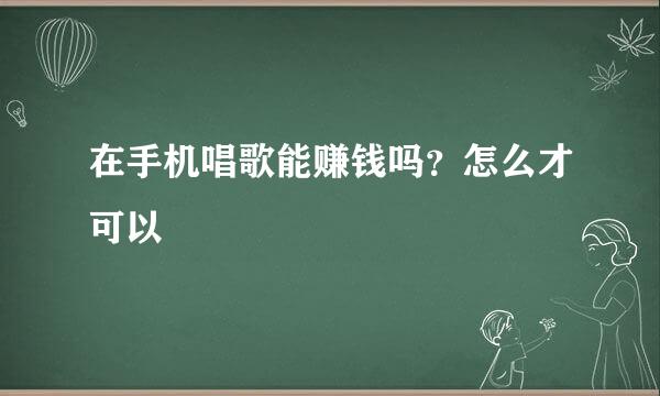 在手机唱歌能赚钱吗？怎么才可以