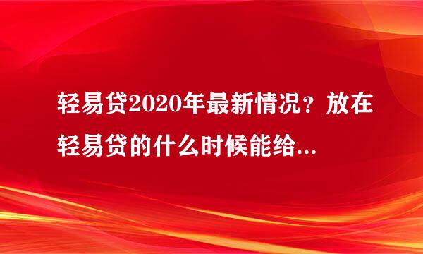 轻易贷2020年最新情况？放在轻易贷的什么时候能给百性解决？