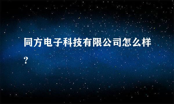 同方电子科技有限公司怎么样？