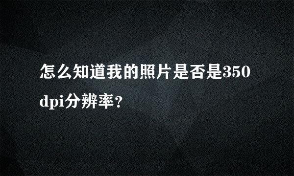 怎么知道我的照片是否是350dpi分辨率？