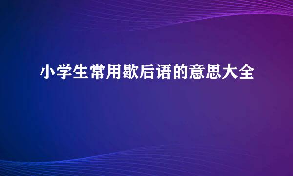 小学生常用歇后语的意思大全