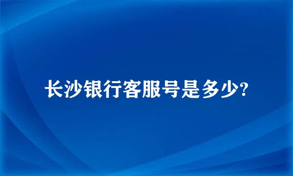 长沙银行客服号是多少?