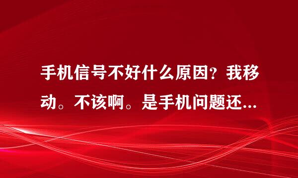 手机信号不好什么原因？我移动。不该啊。是手机问题还是卡问题？