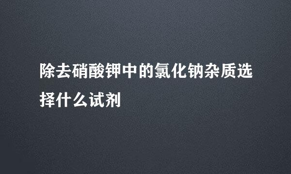 除去硝酸钾中的氯化钠杂质选择什么试剂