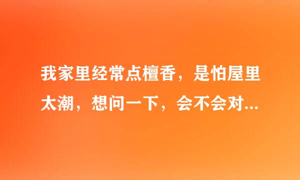 我家里经常点檀香，是怕屋里太潮，想问一下，会不会对身体不好啊？