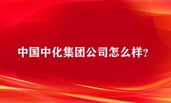 中国中化集团公司怎么样？