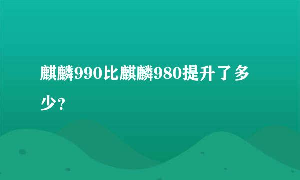 麒麟990比麒麟980提升了多少？