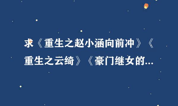 求《重生之赵小涵向前冲》《重生之云绮》《豪门继女的重生日子》！！