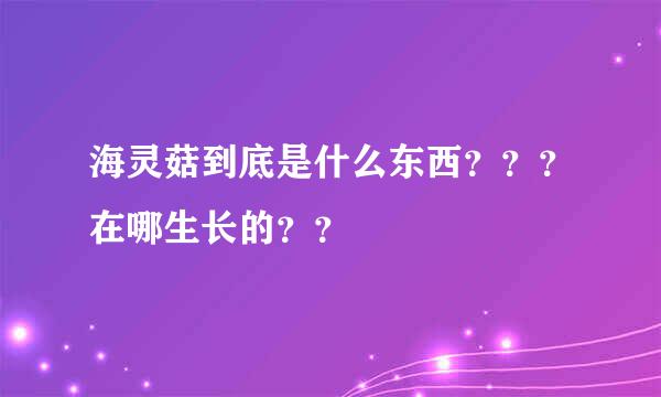 海灵菇到底是什么东西？？？在哪生长的？？