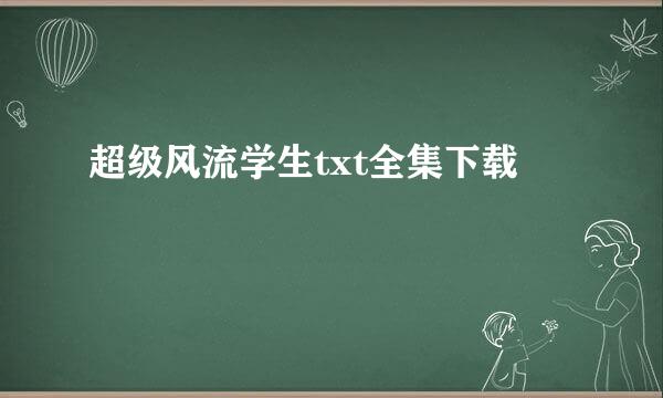 超级风流学生txt全集下载