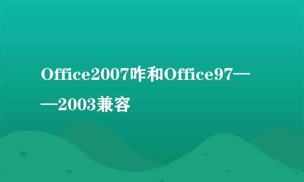 Office2007咋和Office97——2003兼容