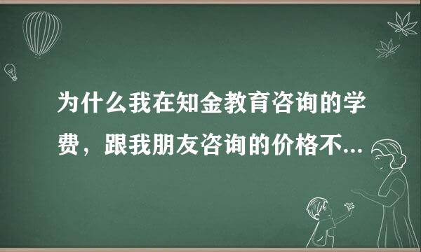 为什么我在知金教育咨询的学费，跟我朋友咨询的价格不一样？是骗人的机构吗？