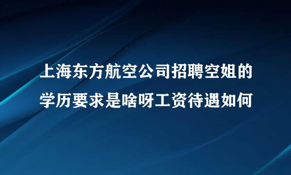 上海东方航空公司招聘空姐的学历要求是啥呀工资待遇如何