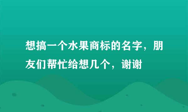 想搞一个水果商标的名字，朋友们帮忙给想几个，谢谢