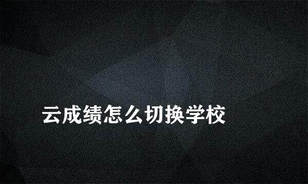 
云成绩怎么切换学校
