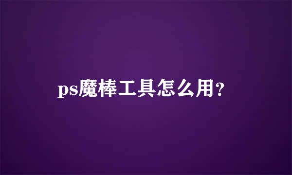 ps魔棒工具怎么用？