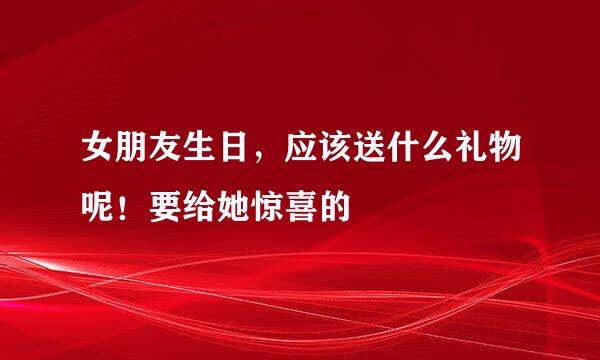 女朋友生日，应该送什么礼物呢！要给她惊喜的