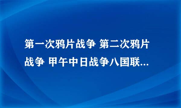 第一次鸦片战争 第二次鸦片战争 甲午中日战争八国联军侵华战争时间