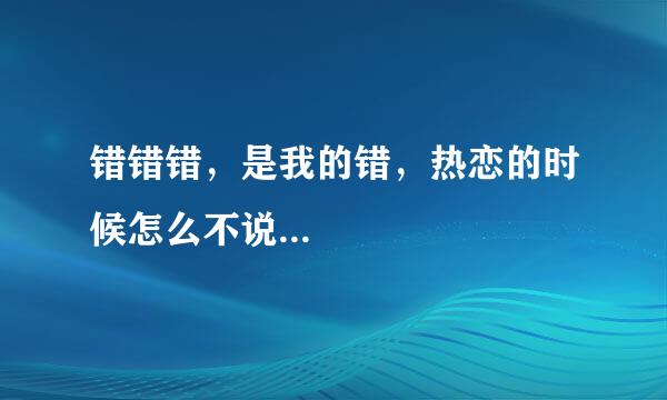 错错错，是我的错，热恋的时候怎么不说...