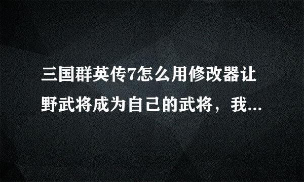 三国群英传7怎么用修改器让野武将成为自己的武将，我改了武将的投奔对象，再回到游戏没有啊！