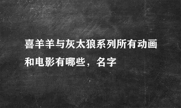 喜羊羊与灰太狼系列所有动画和电影有哪些，名字