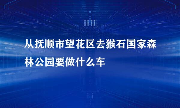 从抚顺市望花区去猴石国家森林公园要做什么车